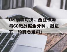 Uzi巅峰对决，西亚卡姆与60激战掘金分钟，挺进下一轮胜负难料！的简单介绍